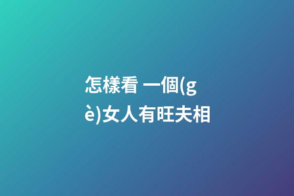 怎樣看 一個(gè)女人有旺夫相